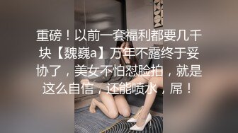 重磅！以前一套福利都要几千块【魏巍a】万年不露终于妥协了，美女不怕怼脸拍，就是这么自信，还能喷水，屌！