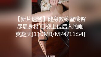 【新片速遞】健身教练蜜桃臀尽显身材 口交上位后入啪啪爽翻天[110MB/MP4/11:54]