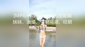 [MP4/463MB]兄妹乱伦哥操妹妹、滴蜡、强制高潮、经期内射