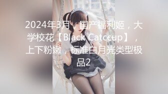 2024年3月，国产福利姬，大学校花【Black Catccup】，上下粉嫩，标准白月光类型极品2