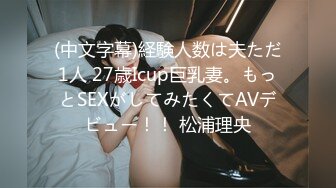 (中文字幕)経験人数は夫ただ1人 27歳Icup巨乳妻。もっとSEXがしてみたくてAVデビュー！！ 松浦理央