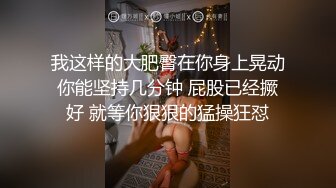 我这样的大肥臀在你身上晃动你能坚持几分钟 屁股已经撅好 就等你狠狠的猛操狂怼