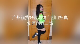 广州骚货好友激情自慰自拍真实原创第二部