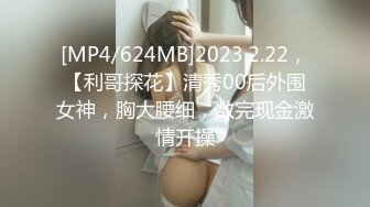 [MP4/624MB]2023.2.22，【利哥探花】清秀00后外围女神，胸大腰细，数完现金激情开操