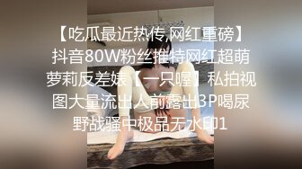 【吃瓜最近热传,网红重磅】抖音80W粉丝推特网红超萌萝莉反差婊【一只喔】私拍视图大量流出人前露出3P喝尿野战骚中极品无水印1