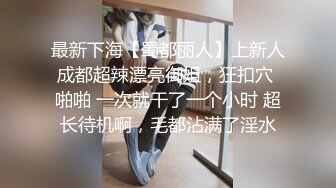 最新下海【蜀都丽人】上新人成都超辣漂亮御姐，狂扣穴 啪啪 一次就干了一个小时 超长待机啊，毛都沾满了淫水