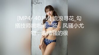 [MP4/ 403M] 流浪寻花_勾搭技师啪啪第二场，风骚小尤物，表情骚的很