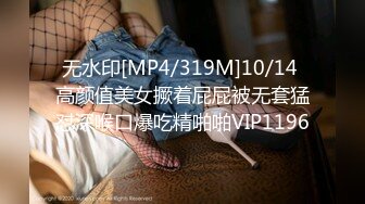 无水印[MP4/319M]10/14 高颜值美女撅着屁屁被无套猛怼深喉口爆吃精啪啪VIP1196