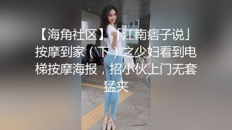 【海角社区】「江南痞子说」按摩到家（下）之少妇看到电梯按摩海报，招小伙上门无套猛夹