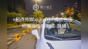 起点传媒xsjky037情欲色淫师爆操性感嫩模-晨曦