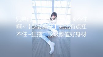 兄弟们，女神这颜值我顶不住啊~【少女椰子】鸡儿有点扛不住~狂撸，顶级颜值好身材