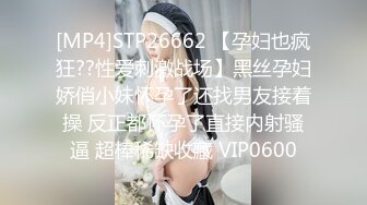 [MP4]STP26662 【孕妇也疯狂??性爱刺激战场】黑丝孕妇娇俏小妹怀孕了还找男友接着操 反正都怀孕了直接内射骚逼 超棒稀缺收藏 VIP0600