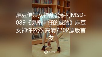 麻豆传媒女神乱爱系列MSD-089《鬼畜前任的威胁》麻豆女神许依然 高清720P原版首发