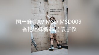 国产麻豆AV MSD MSD009 香艳姐妹新邻居 袁子仪